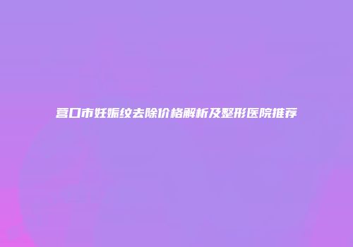营口市妊娠纹去除价格解析及整形医院推荐