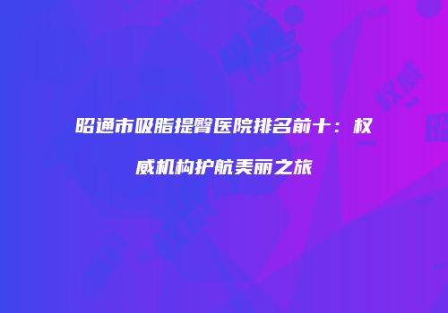 昭通市吸脂提臀医院排名前十：权威机构护航美丽之旅