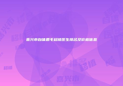 嘉兴市自体眉毛移植医生排名及价格信息