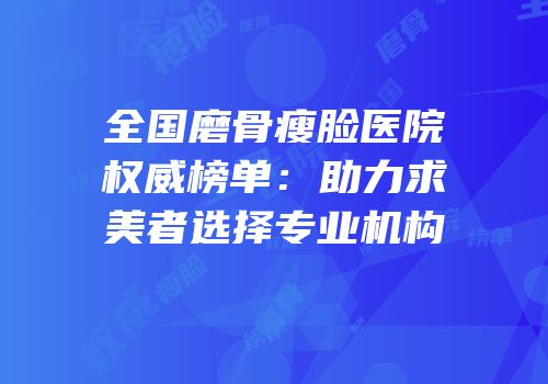 全国磨骨瘦脸医院权威榜单：助力求美者选择专业机构