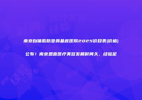 南京自体脂肪垫鼻基底医院2025价目表(价格)公布！南京恩喜医疗美容发展时间久、经验足