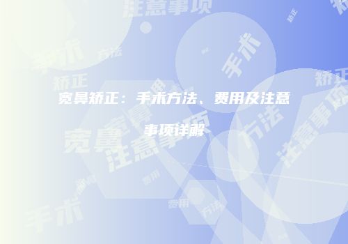 宽鼻矫正：手术方法、费用及注意事项详解
