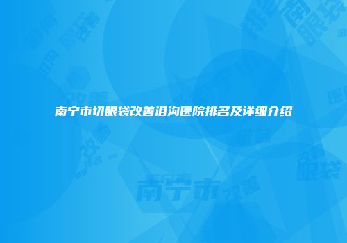 南宁市切眼袋改善泪沟医院排名及详细介绍