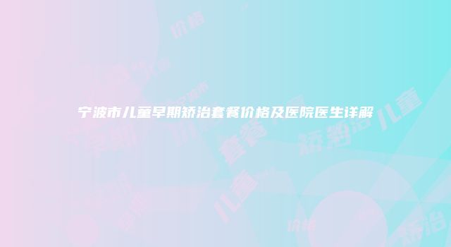 宁波市儿童早期矫治套餐价格及医院医生详解