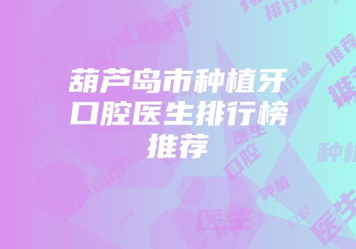 葫芦岛市种植牙口腔医生排行榜推荐