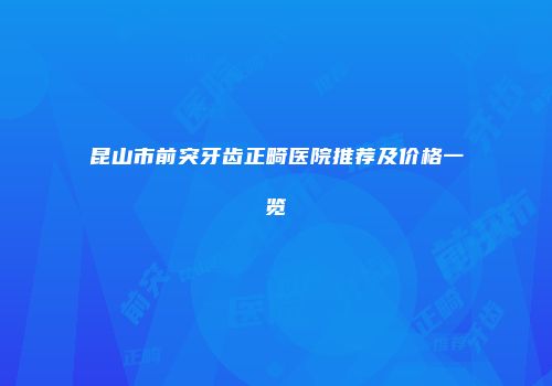 昆山市前突牙齿正畸医院推荐及价格一览