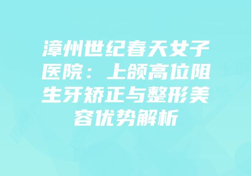 漳州世纪春天女子医院：上颌高位阻生牙矫正与整形美容优势解析