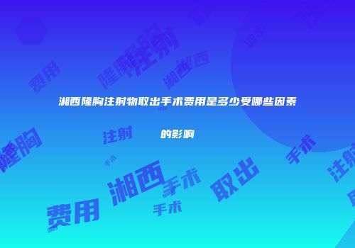 湘西隆胸注射物取出手术费用是多少受哪些因素的影响