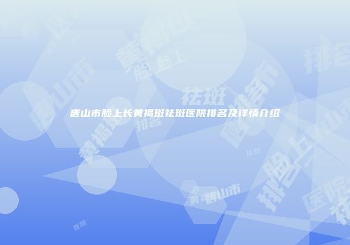 唐山市脸上长黄褐斑祛斑医院排名及详情介绍