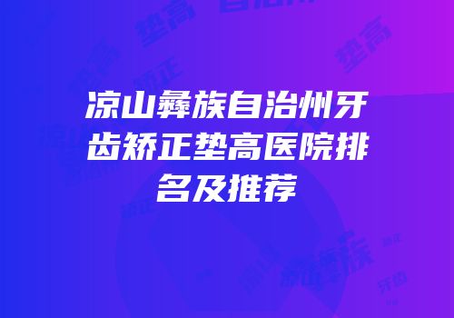凉山彝族自治州牙齿矫正垫高医院排名及推荐