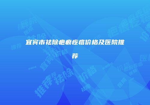 宜宾市祛除疤痕疙瘩价格及医院推荐