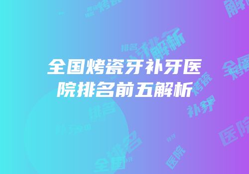 全国烤瓷牙补牙医院排名前五解析