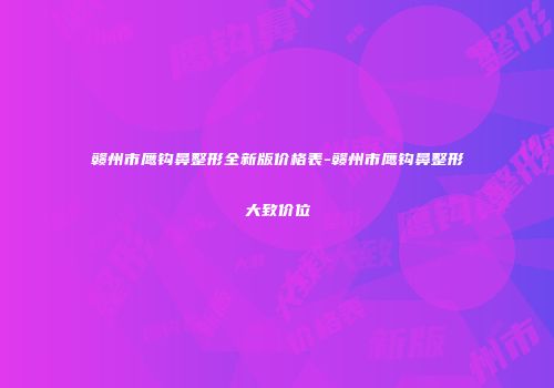 赣州市鹰钩鼻整形全新版价格表-赣州市鹰钩鼻整形大致价位