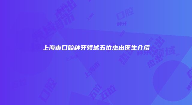 上海市口腔种牙领域五位杰出医生介绍