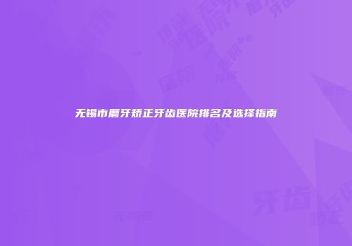 无锡市磨牙矫正牙齿医院排名及选择指南
