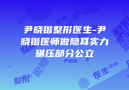 尹晓锴整形医生-尹晓锴医师做隐耳实力碾压部分公立
