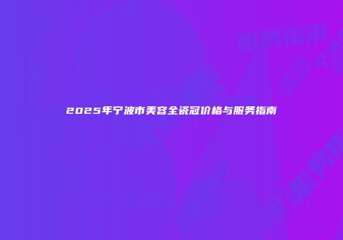 2025年宁波市美容全瓷冠价格与服务指南