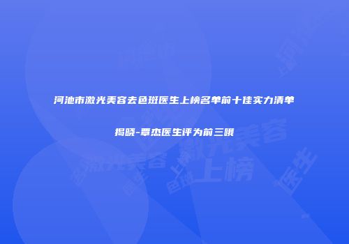 河池市激光美容去色斑医生上榜名单前十佳实力清单揭晓-覃杰医生评为前三哦