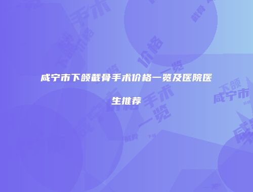 咸宁市下颌截骨手术价格一览及医院医生推荐