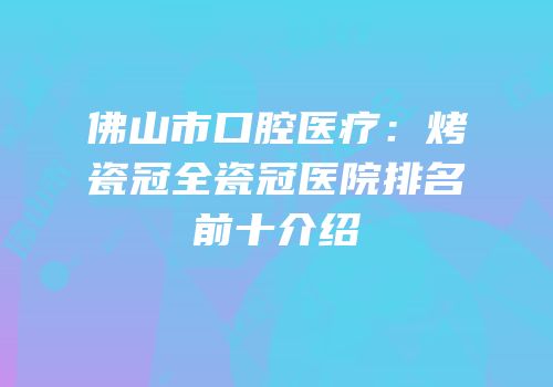 佛山市口腔医疗：烤瓷冠全瓷冠医院排名前十介绍