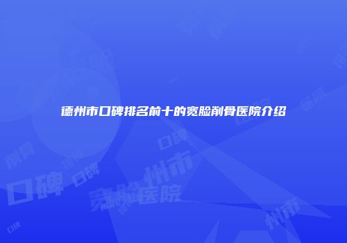 德州市口碑排名前十的宽脸削骨医院介绍