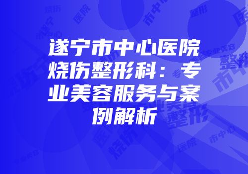 遂宁市中心医院烧伤整形科：专业美容服务与案例解析