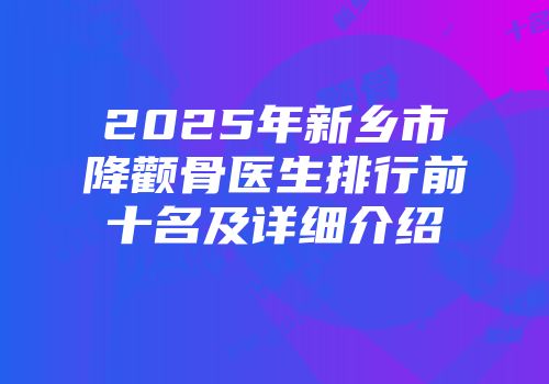 2025年新乡市降颧骨医生排行前十名及详细介绍