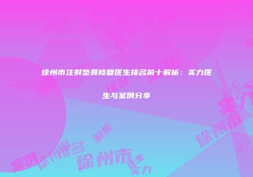 徐州市注射垫鼻修复医生排名前十解析：实力医生与案例分享