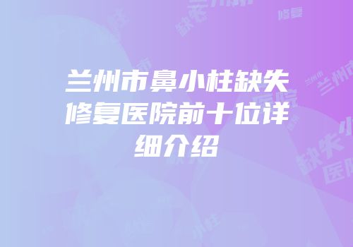 兰州市鼻小柱缺失修复医院前十位详细介绍