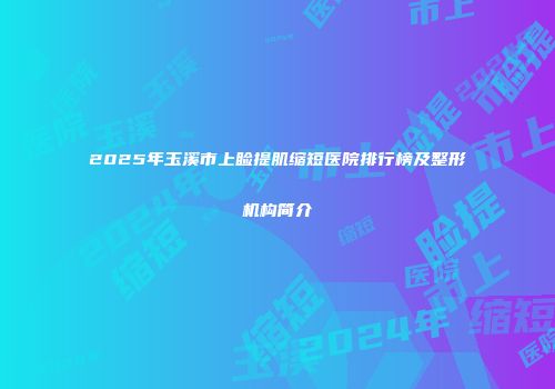 2025年玉溪市上睑提肌缩短医院排行榜及整形机构简介