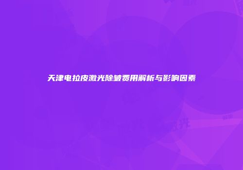 天津电拉皮激光除皱费用解析与影响因素
