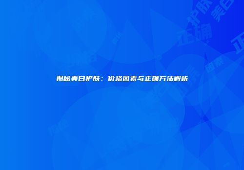 揭秘美白护肤：价格因素与正确方法解析