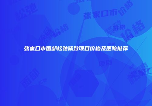 张家口市面部松弛紧致项目价格及医院推荐