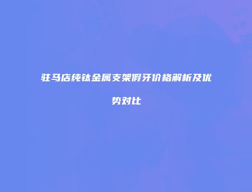 驻马店纯钛金属支架假牙价格解析及优势对比