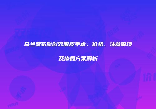 乌兰察布微创双眼皮手术：价格、注意事项及修复方案解析