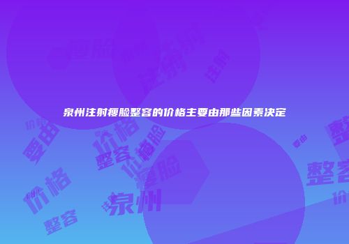 泉州注射瘦脸整容的价格主要由那些因素决定
