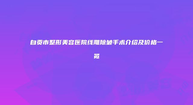 自贡市整形美容医院线雕除皱手术介绍及价格一览