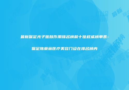 最新保定光子嫩肤作用排名榜前十佳权威榜单表-保定陈荣丽医疗美容门诊在排名榜内