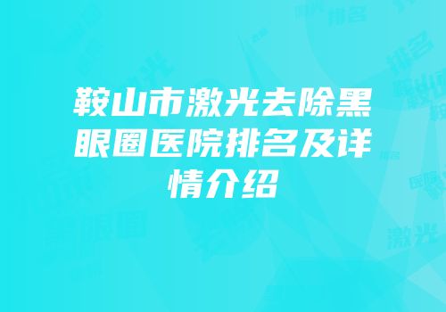 鞍山市激光去除黑眼圈医院排名及详情介绍