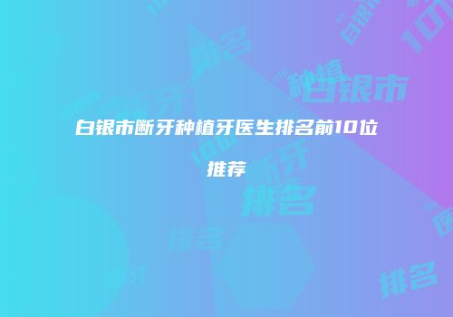 白银市断牙种植牙医生排名前10位推荐