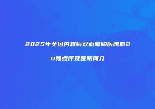2025年全国内窥镜双面隆胸医院前20强点评及医院简介