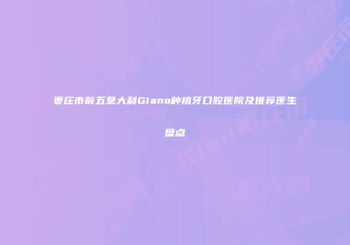 枣庄市前五意大利Giano种植牙口腔医院及推荐医生盘点