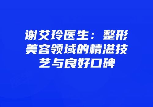 谢艾玲医生：整形美容领域的精湛技艺与良好口碑