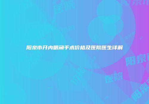 阳泉市开内眼角手术价格及医院医生详解