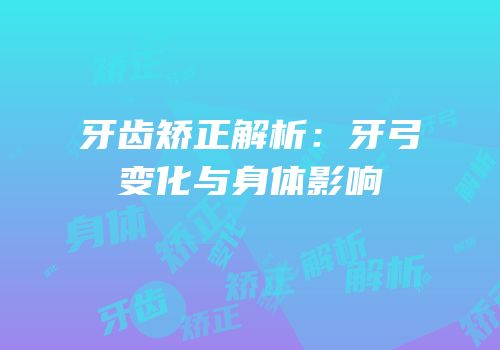 牙齿矫正解析：牙弓变化与身体影响