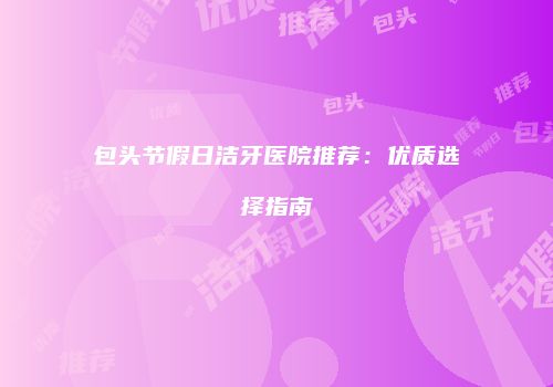 包头节假日洁牙医院推荐：优质选择指南