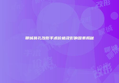 聊城鼻孔改形手术价格及影响因素揭秘