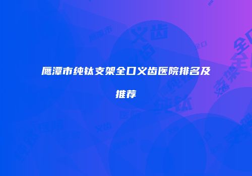 鹰潭市纯钛支架全口义齿医院排名及推荐