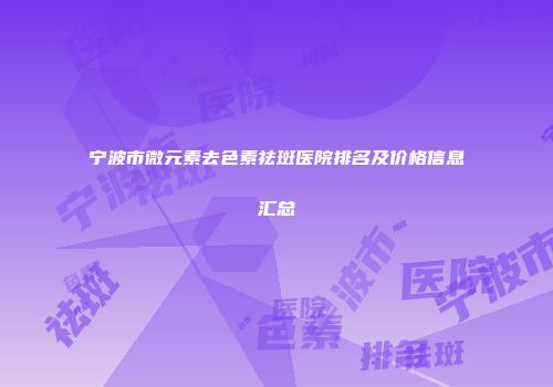 宁波市微元素去色素祛斑医院排名及价格信息汇总