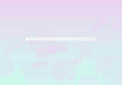 黄石市去副乳整形医院推荐及医生介绍
